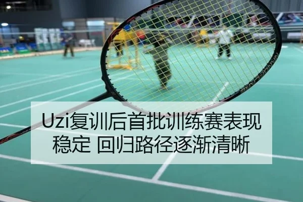 Uzi复训后首批训练赛表现稳定 回归路径逐渐清晰