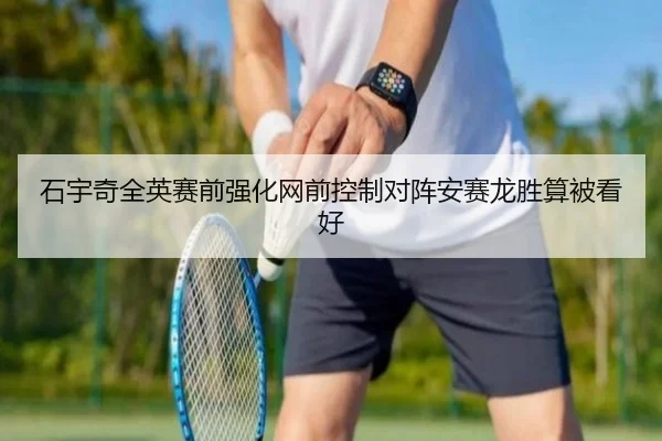 石宇奇全英赛前强化网前控制对阵安赛龙胜算被看好