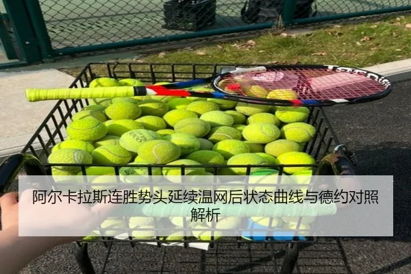 阿尔卡拉斯连胜势头延续温网后状态曲线与德约对照解析