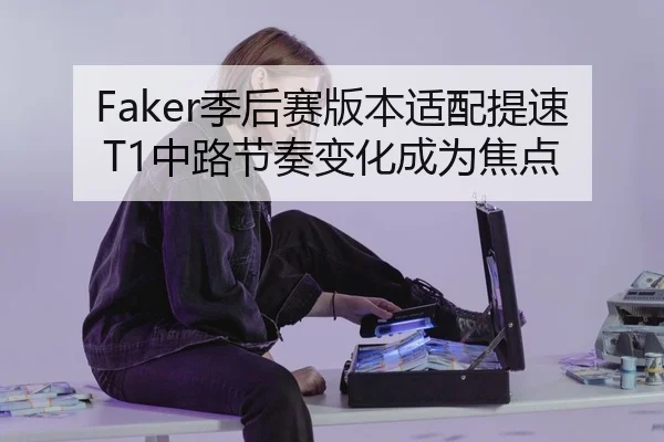 Faker季后赛版本适配提速 T1中路节奏变化成为焦点